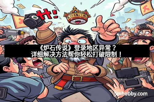 《炉石传说》登录地区异常？详细解决方法帮你轻松打破限制！