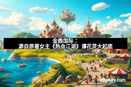 金鼎国际：源自原著女主《热血江湖》谭花灵大起底