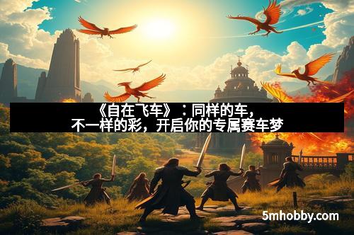 《自在飞车》：同样的车，不一样的彩，开启你的专属赛车梦