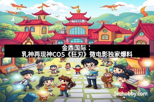 金鼎国际：乳神再现神COS《狂刃》微电影独家爆料